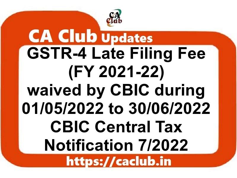 GSTR-4 Late Filing Fee (FY 2021-22) waived by CBIC during 01/05/2022 to 30/06/2022: CBIC Central Tax Notification 7/2022