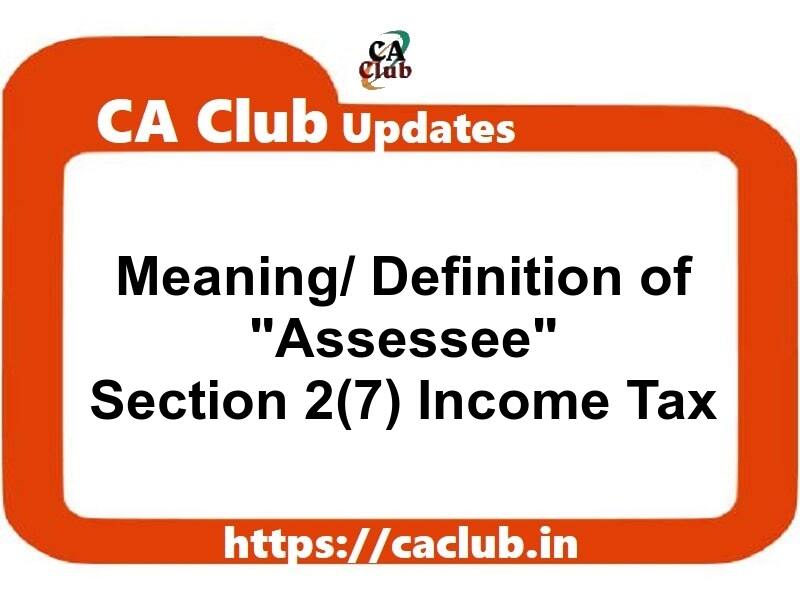 Meaning/ Definition of Assessee under Section 2(7) of Income Tax Act 1961