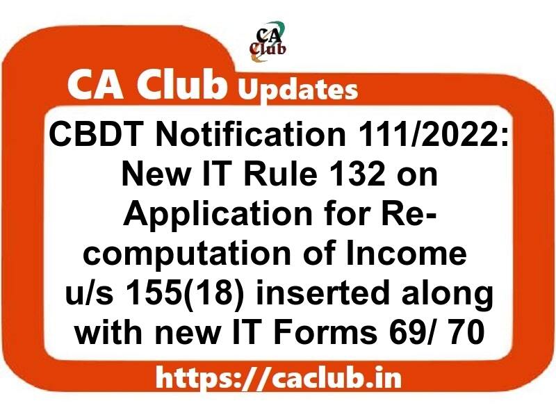 CBDT Income Tax Notification 111/2022 dt. 28/09/2022: New IT Rule 132 on Application for Re-computation of Income u/s 155(18) inserted along with new IT Forms 69 and 70
